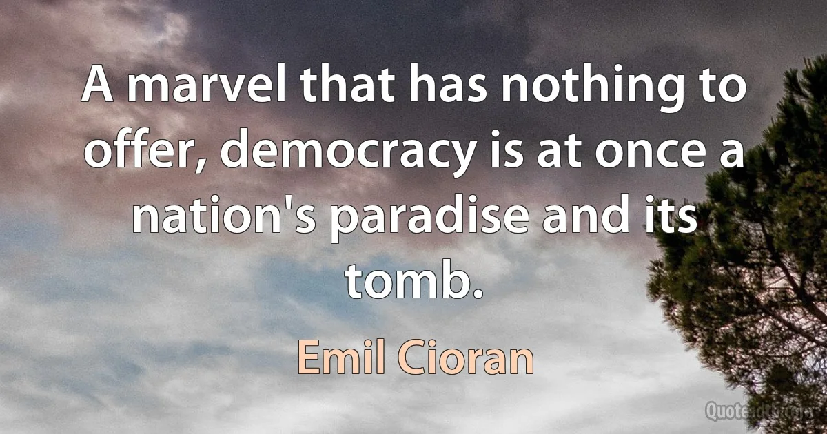 A marvel that has nothing to offer, democracy is at once a nation's paradise and its tomb. (Emil Cioran)