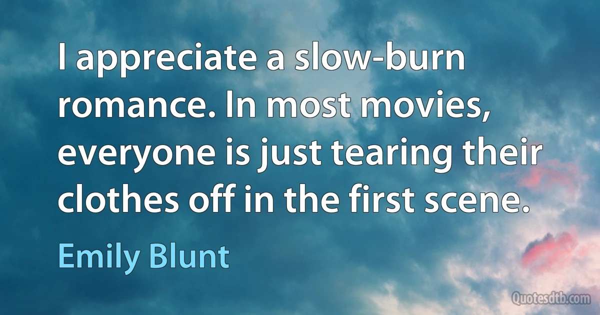 I appreciate a slow-burn romance. In most movies, everyone is just tearing their clothes off in the first scene. (Emily Blunt)