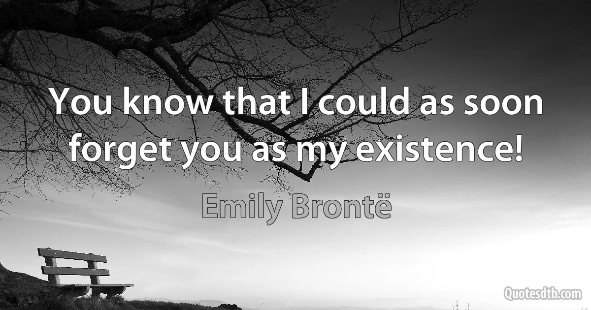 You know that I could as soon forget you as my existence! (Emily Brontë)