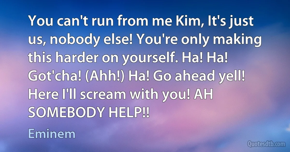 You can't run from me Kim, It's just us, nobody else! You're only making this harder on yourself. Ha! Ha! Got'cha! (Ahh!) Ha! Go ahead yell! Here I'll scream with you! AH SOMEBODY HELP!! (Eminem)