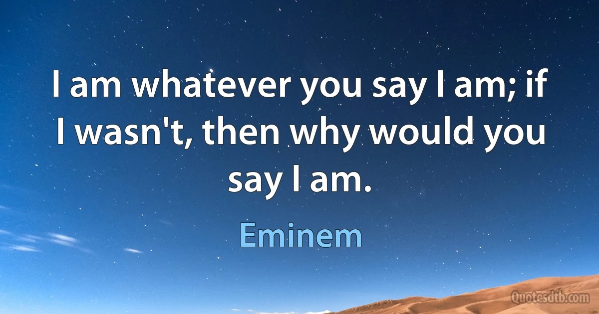 I am whatever you say I am; if I wasn't, then why would you say I am. (Eminem)