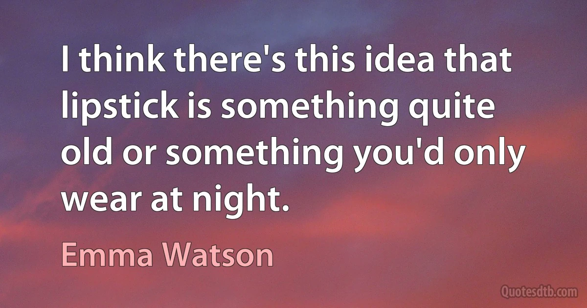 I think there's this idea that lipstick is something quite old or something you'd only wear at night. (Emma Watson)