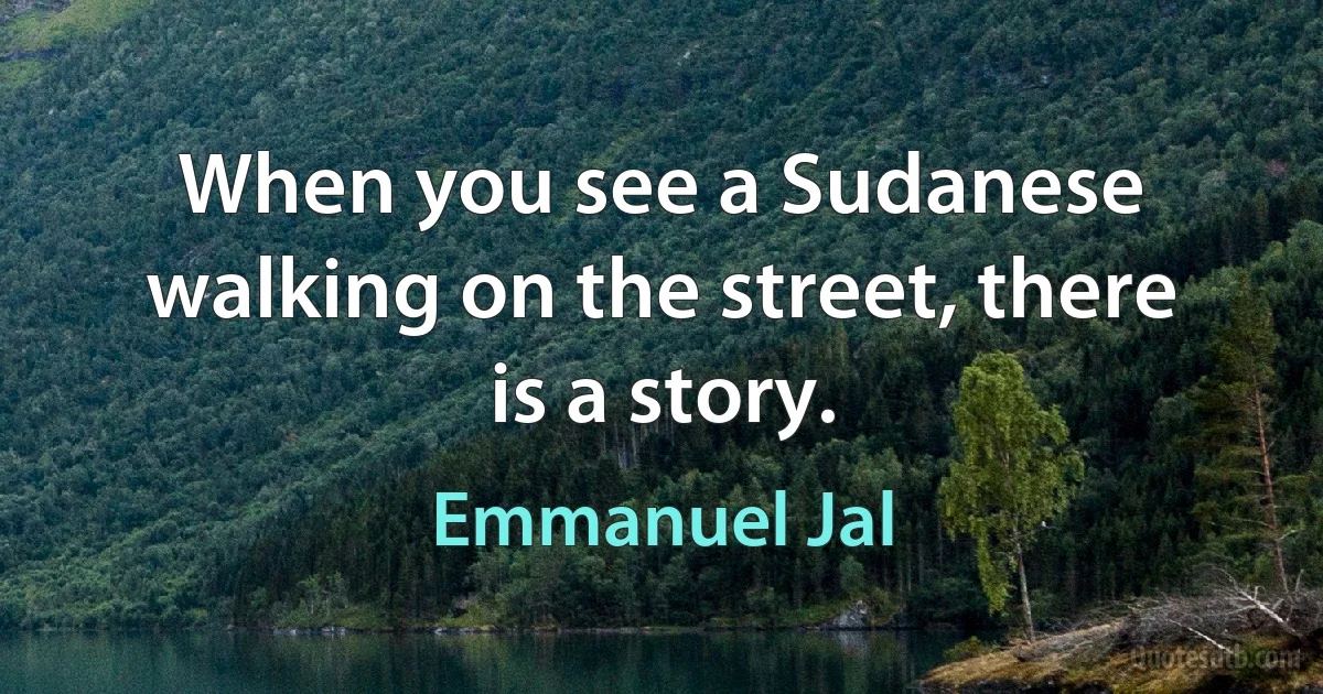 When you see a Sudanese walking on the street, there is a story. (Emmanuel Jal)