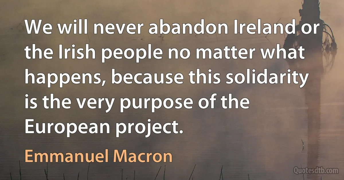 We will never abandon Ireland or the Irish people no matter what happens, because this solidarity is the very purpose of the European project. (Emmanuel Macron)