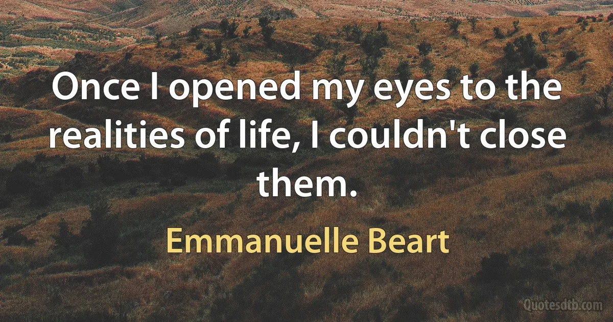 Once I opened my eyes to the realities of life, I couldn't close them. (Emmanuelle Beart)