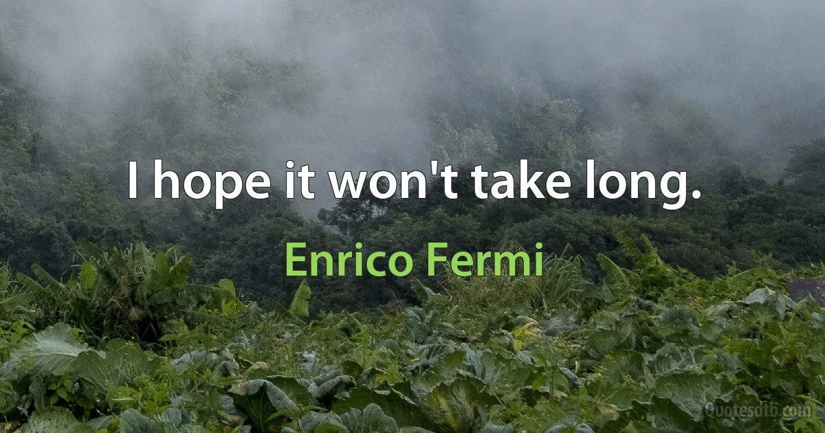 I hope it won't take long. (Enrico Fermi)