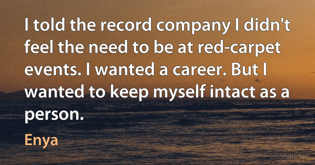 I told the record company I didn't feel the need to be at red-carpet events. I wanted a career. But I wanted to keep myself intact as a person. (Enya)