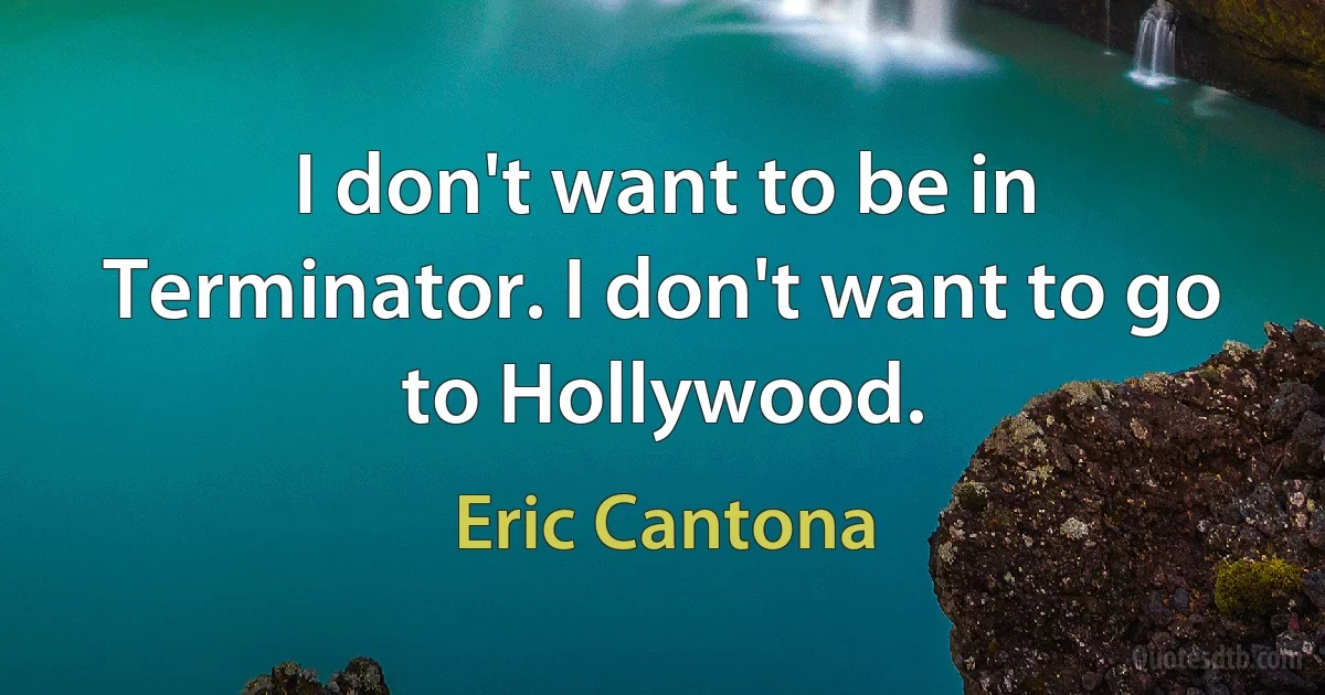 I don't want to be in Terminator. I don't want to go to Hollywood. (Eric Cantona)