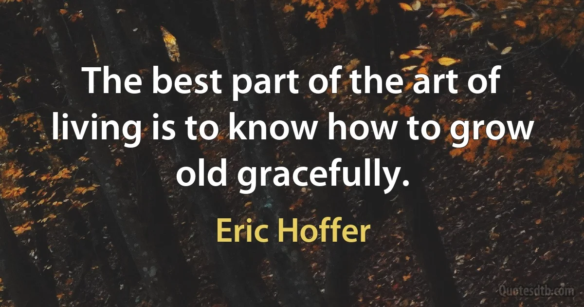 The best part of the art of living is to know how to grow old gracefully. (Eric Hoffer)