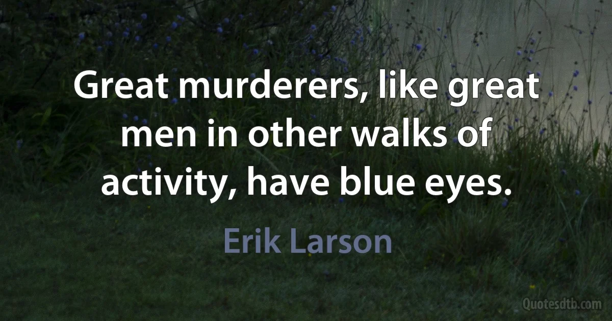 Great murderers, like great men in other walks of activity, have blue eyes. (Erik Larson)