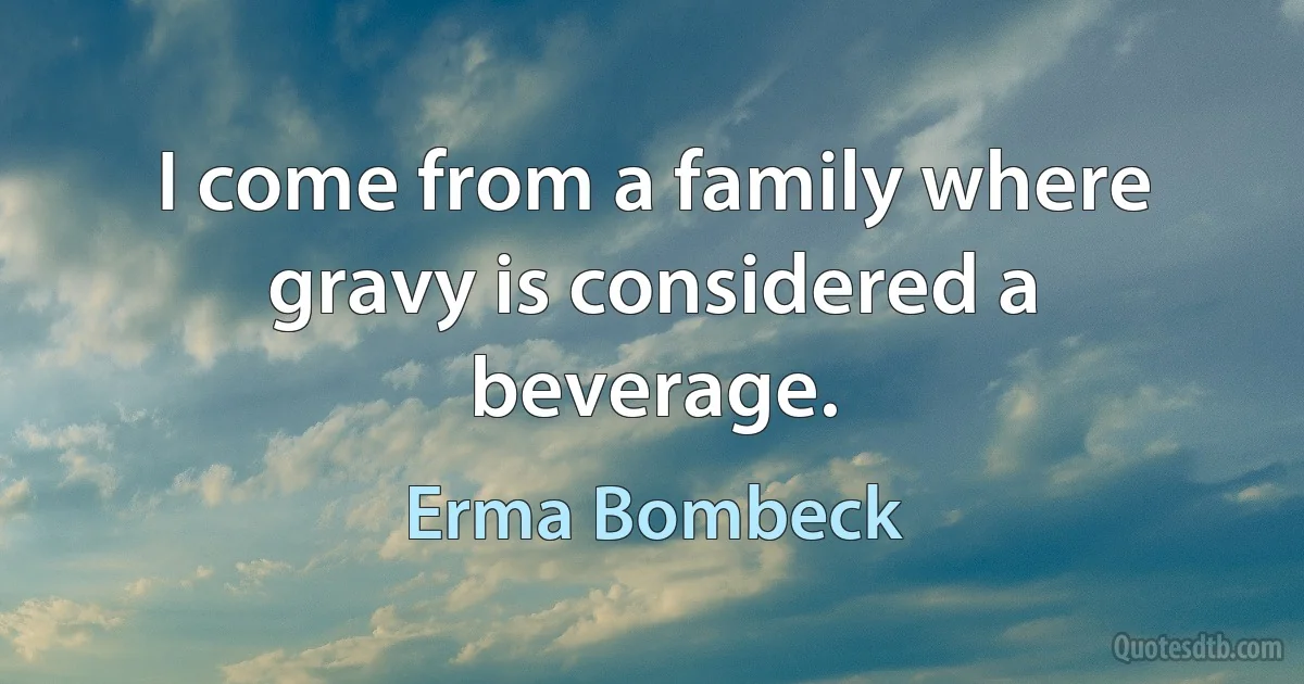 I come from a family where gravy is considered a beverage. (Erma Bombeck)