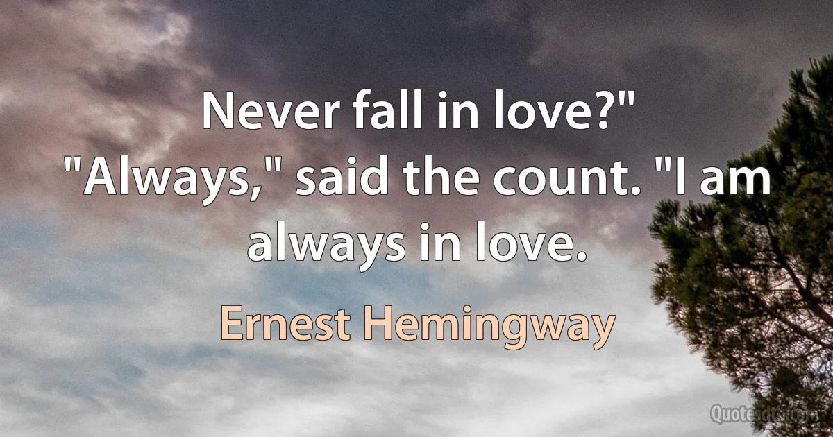 Never fall in love?"
"Always," said the count. "I am always in love. (Ernest Hemingway)