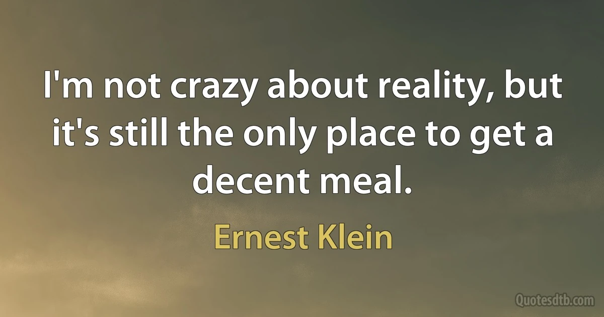 I'm not crazy about reality, but it's still the only place to get a decent meal. (Ernest Klein)