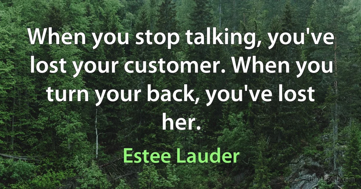 When you stop talking, you've lost your customer. When you turn your back, you've lost her. (Estee Lauder)