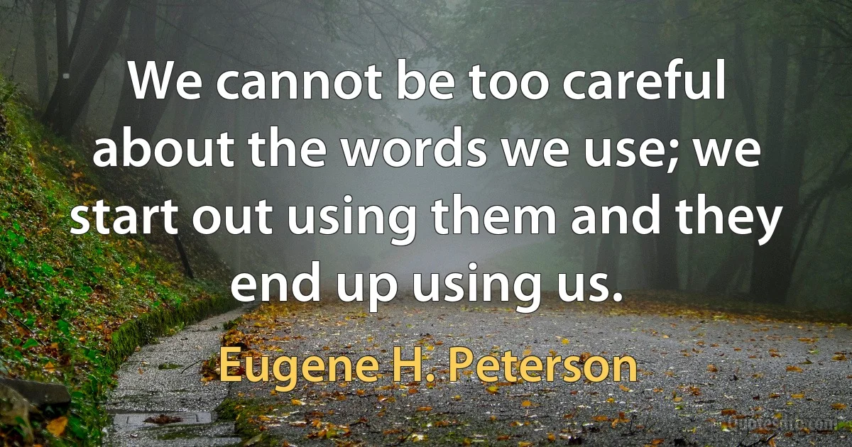 We cannot be too careful about the words we use; we start out using them and they end up using us. (Eugene H. Peterson)