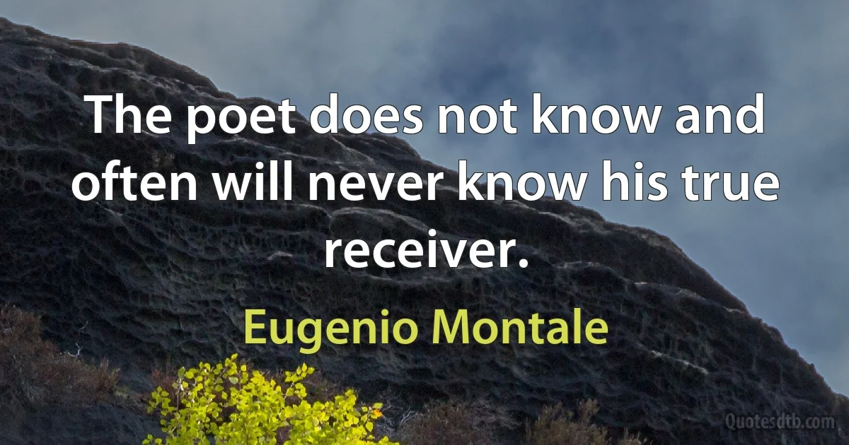 The poet does not know and often will never know his true receiver. (Eugenio Montale)