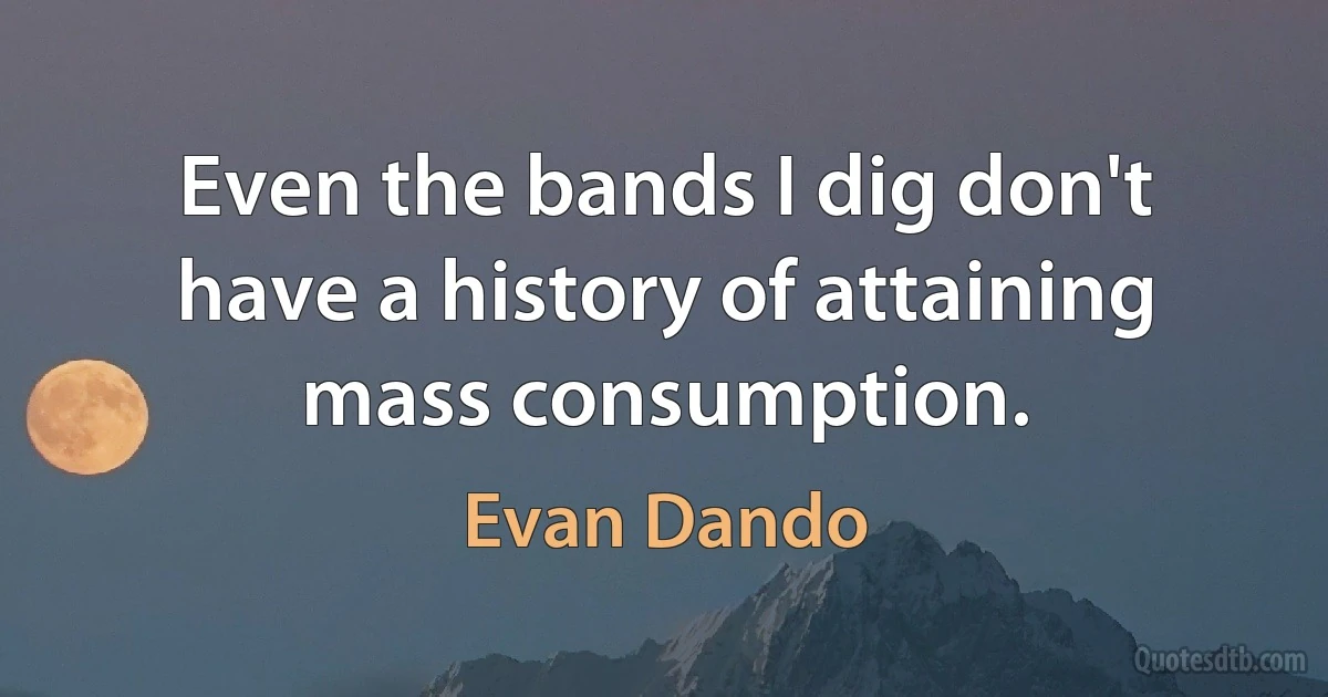 Even the bands I dig don't have a history of attaining mass consumption. (Evan Dando)