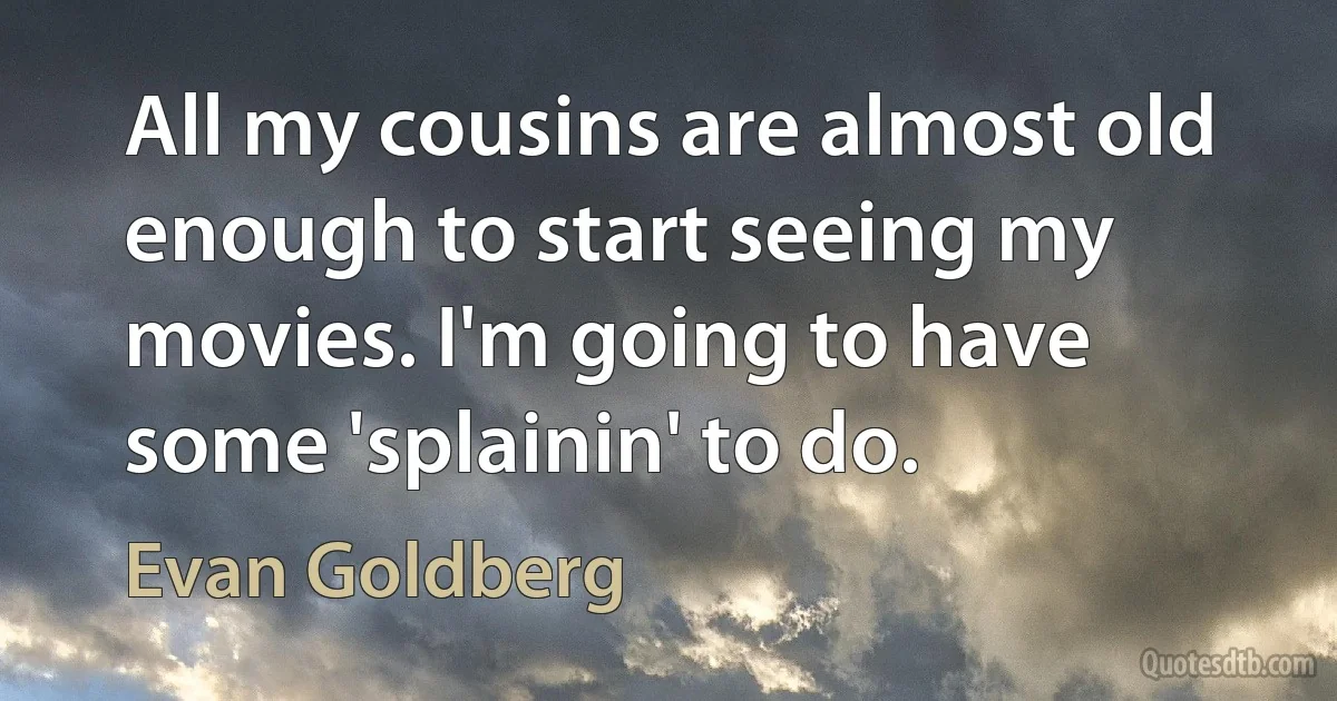 All my cousins are almost old enough to start seeing my movies. I'm going to have some 'splainin' to do. (Evan Goldberg)