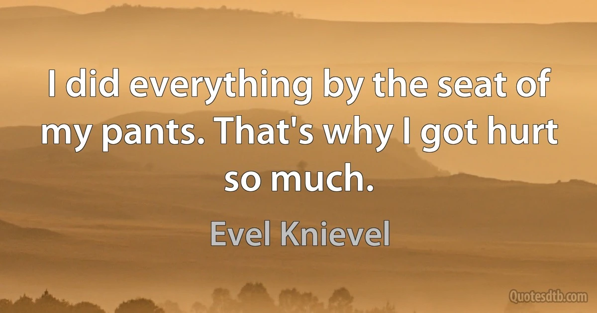 I did everything by the seat of my pants. That's why I got hurt so much. (Evel Knievel)