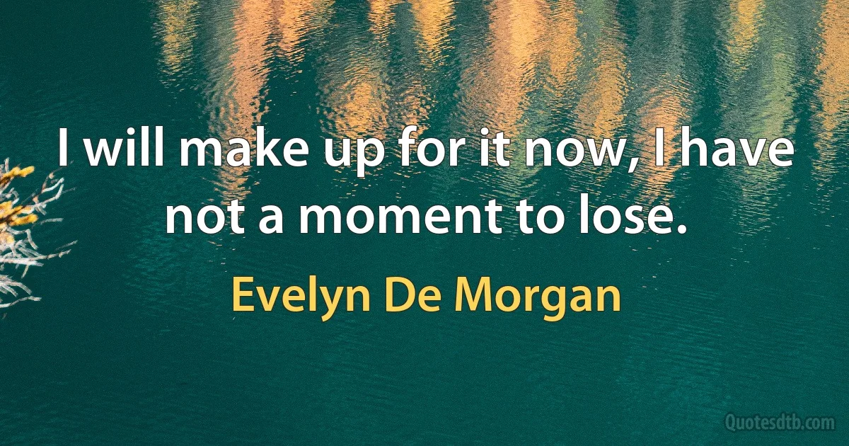 I will make up for it now, I have not a moment to lose. (Evelyn De Morgan)