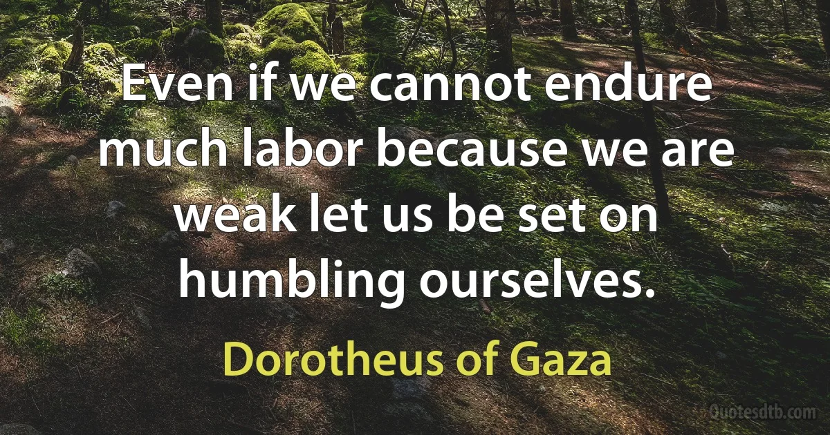 Even if we cannot endure much labor because we are weak let us be set on humbling ourselves. (Dorotheus of Gaza)