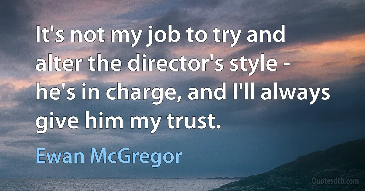 It's not my job to try and alter the director's style - he's in charge, and I'll always give him my trust. (Ewan McGregor)