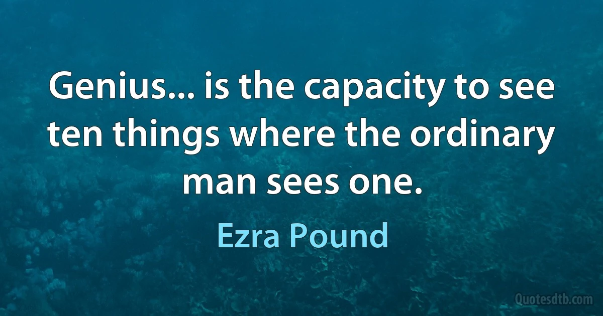 Genius... is the capacity to see ten things where the ordinary man sees one. (Ezra Pound)