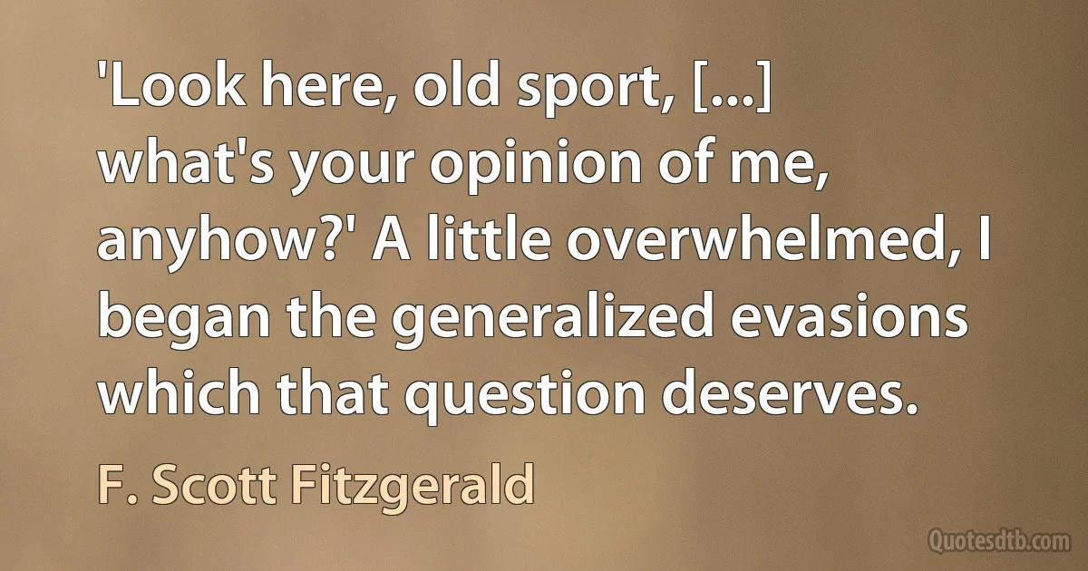 'Look here, old sport, [...] what's your opinion of me, anyhow?' A little overwhelmed, I began the generalized evasions which that question deserves. (F. Scott Fitzgerald)