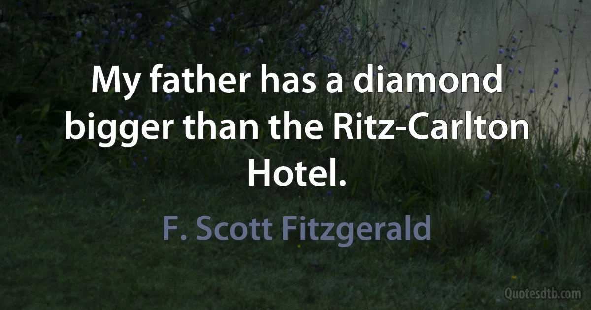 My father has a diamond bigger than the Ritz-Carlton Hotel. (F. Scott Fitzgerald)