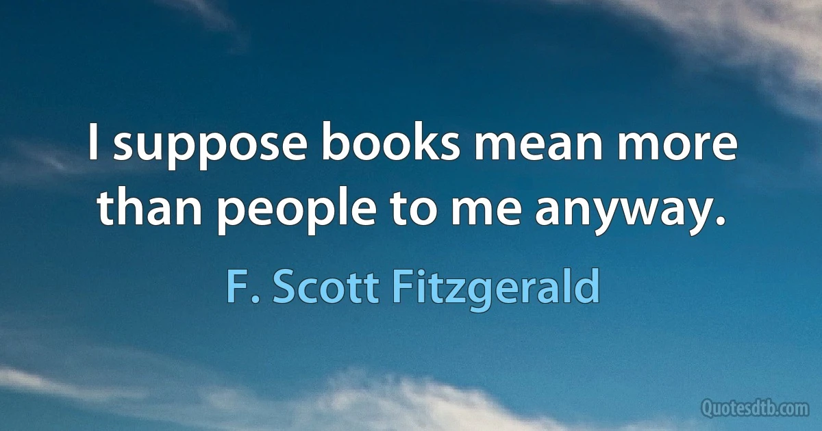 I suppose books mean more than people to me anyway. (F. Scott Fitzgerald)