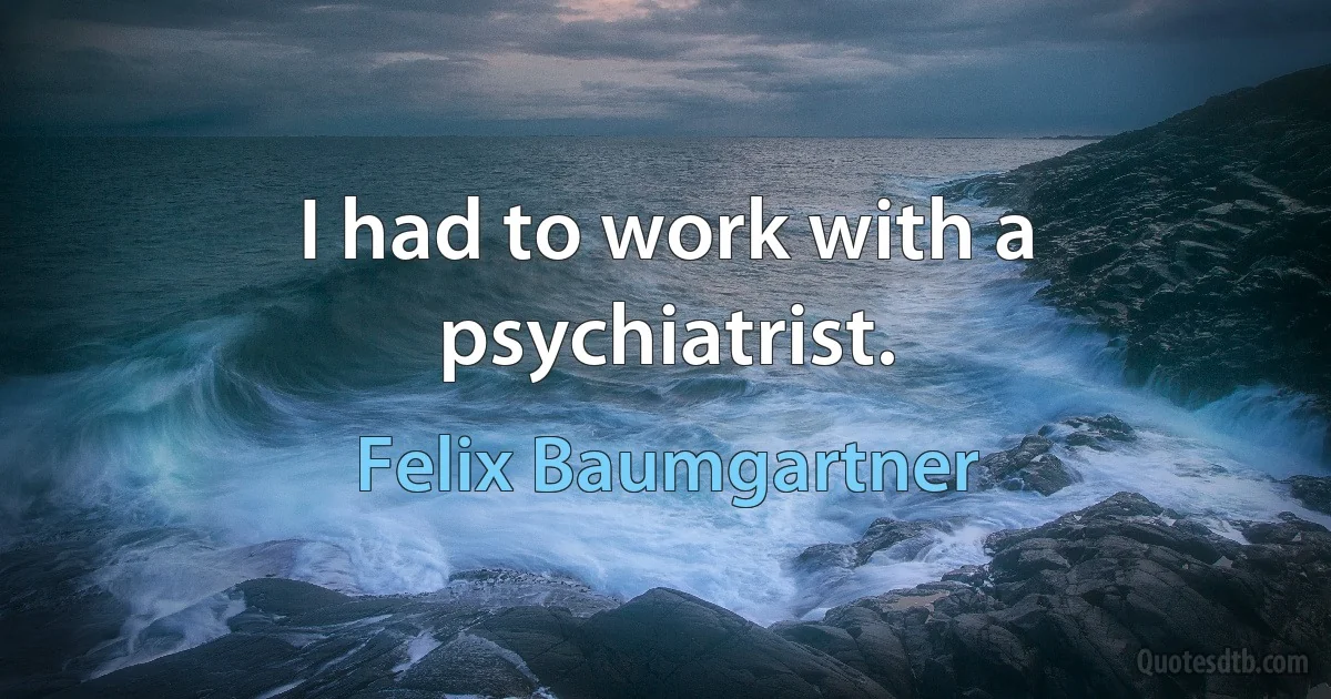 I had to work with a psychiatrist. (Felix Baumgartner)