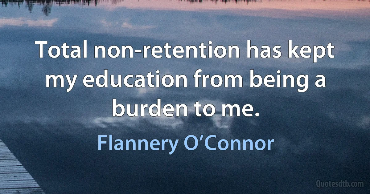 Total non-retention has kept my education from being a burden to me. (Flannery O’Connor)