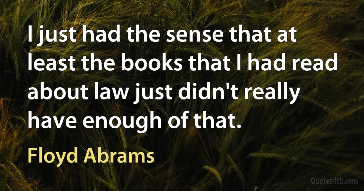 I just had the sense that at least the books that I had read about law just didn't really have enough of that. (Floyd Abrams)