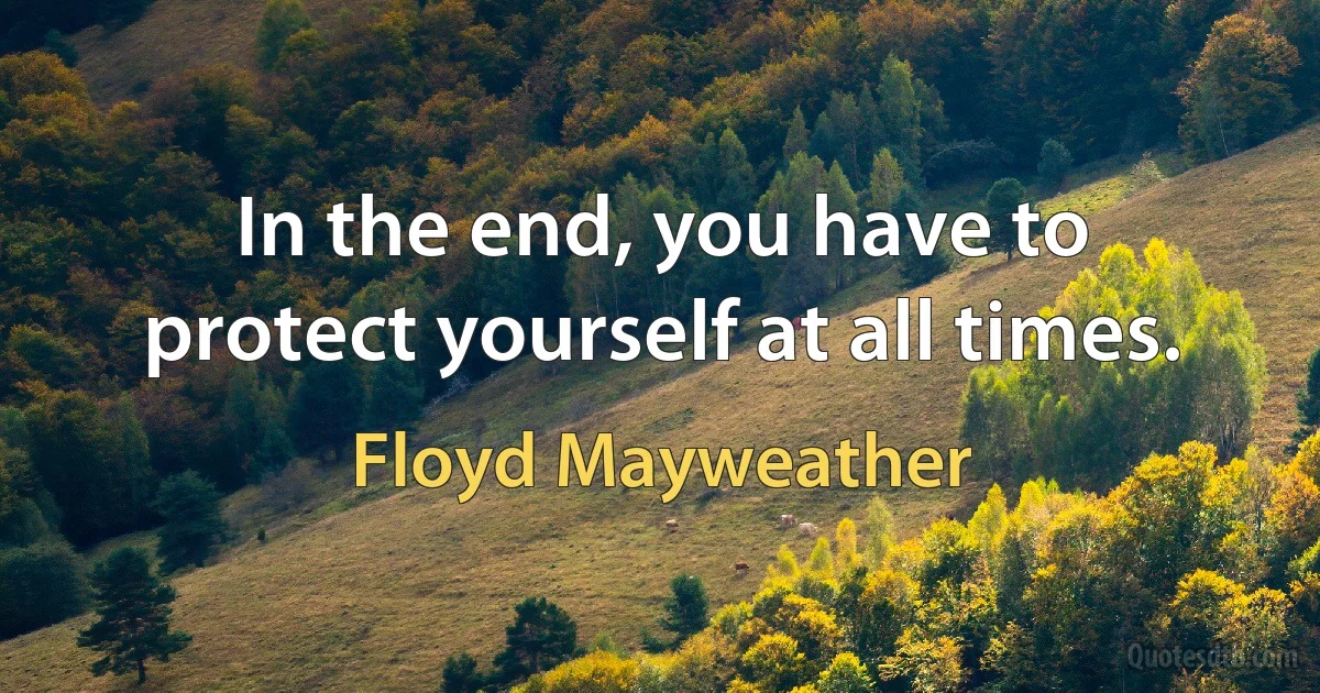 In the end, you have to protect yourself at all times. (Floyd Mayweather)