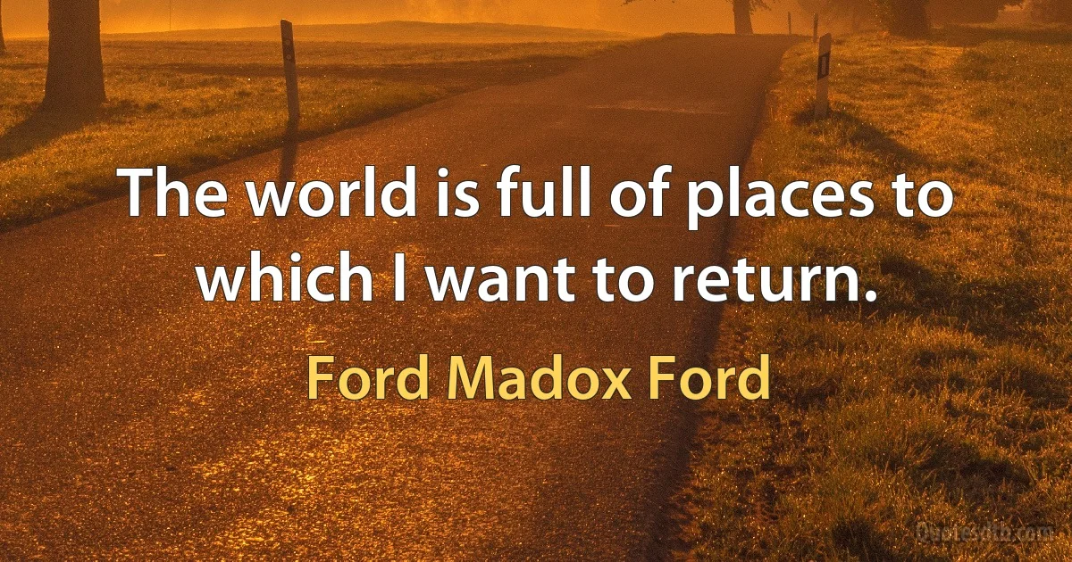 The world is full of places to which I want to return. (Ford Madox Ford)