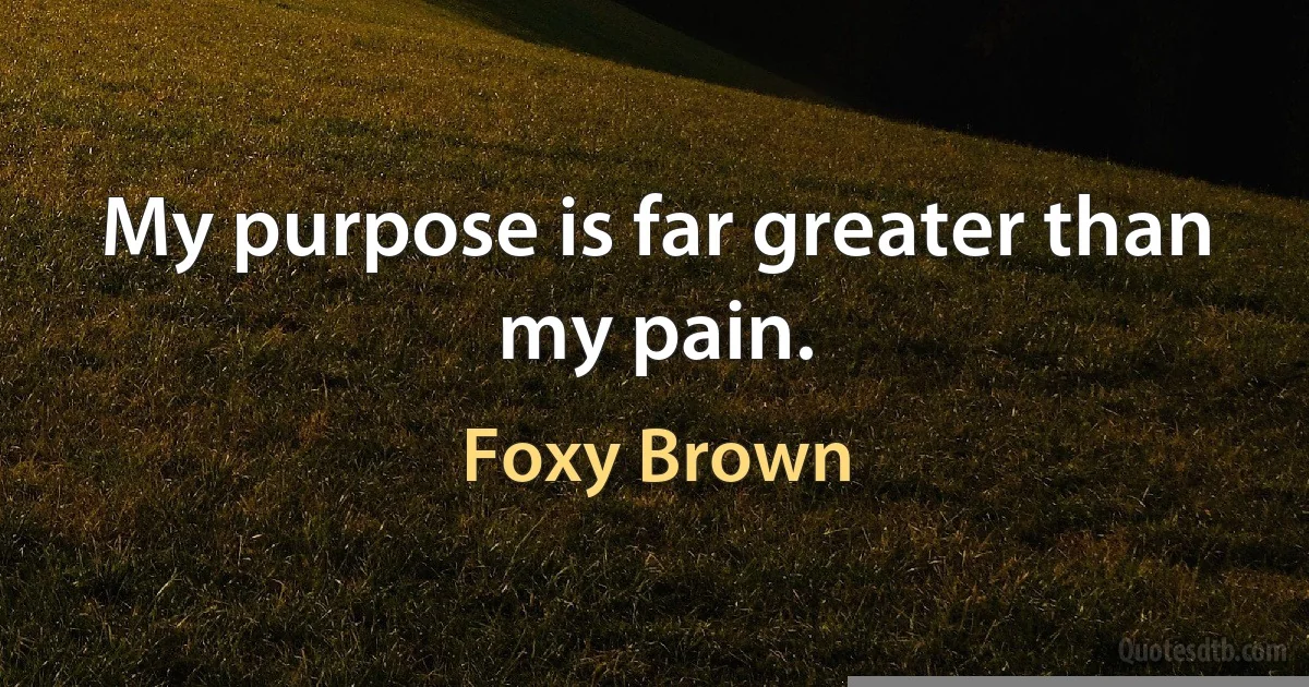 My purpose is far greater than my pain. (Foxy Brown)