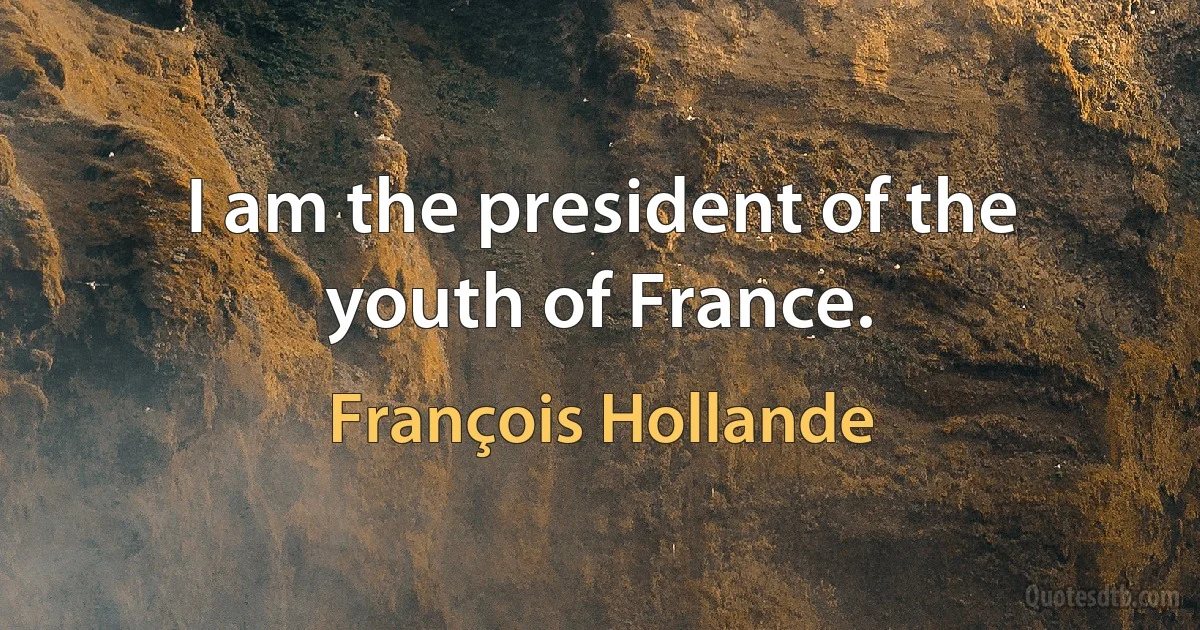 I am the president of the youth of France. (François Hollande)