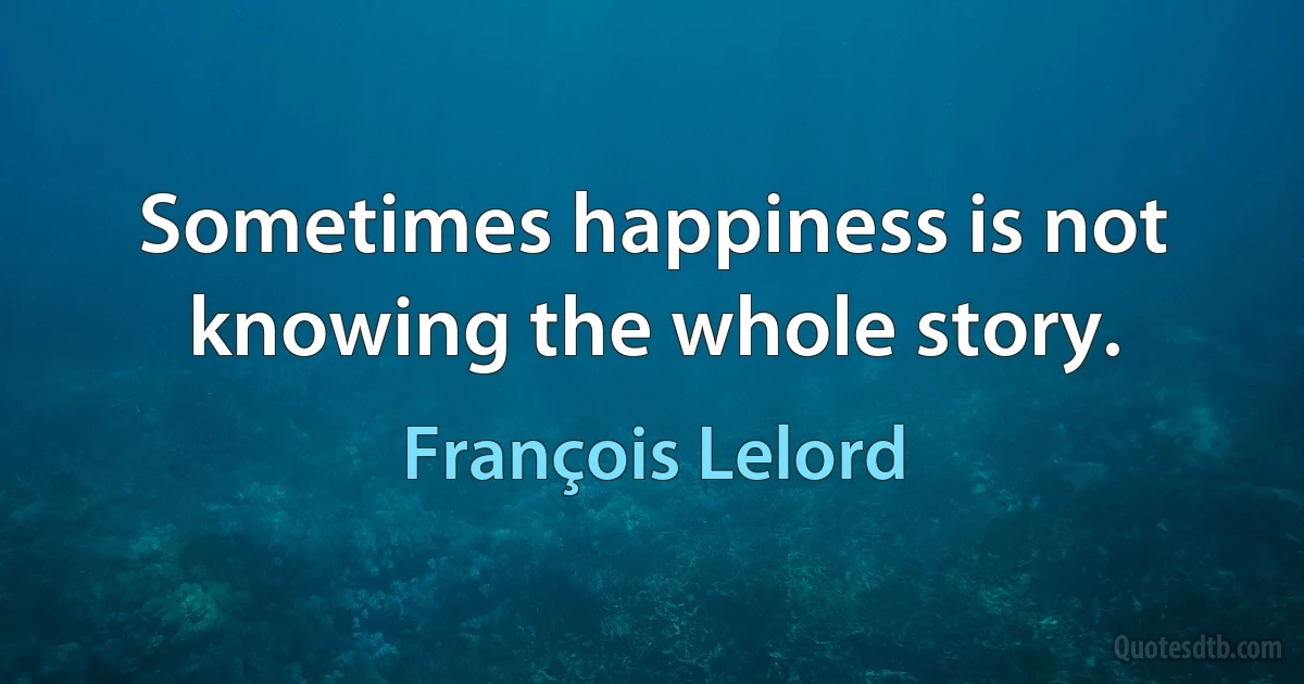 Sometimes happiness is not knowing the whole story. (François Lelord)