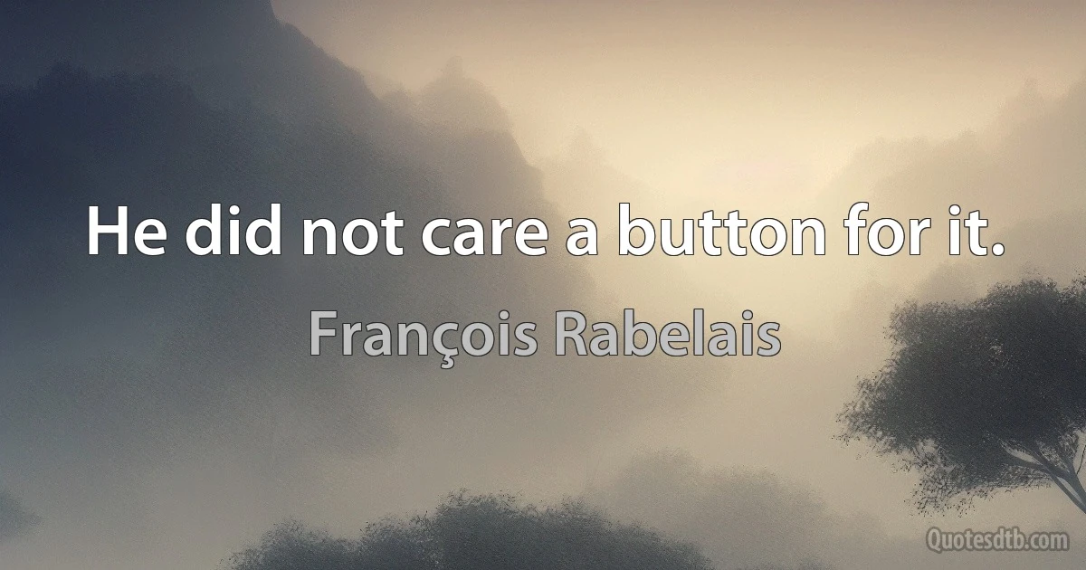 He did not care a button for it. (François Rabelais)