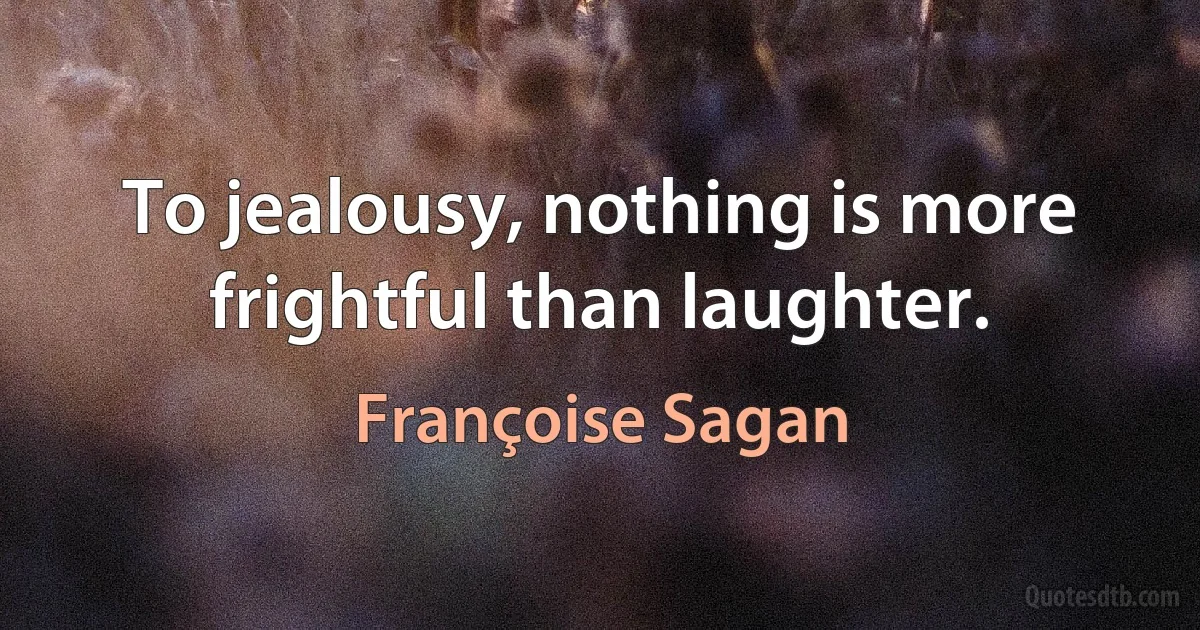 To jealousy, nothing is more frightful than laughter. (Françoise Sagan)