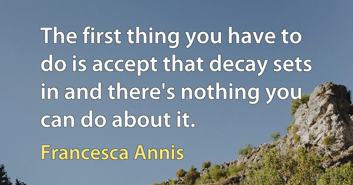 The first thing you have to do is accept that decay sets in and there's nothing you can do about it. (Francesca Annis)