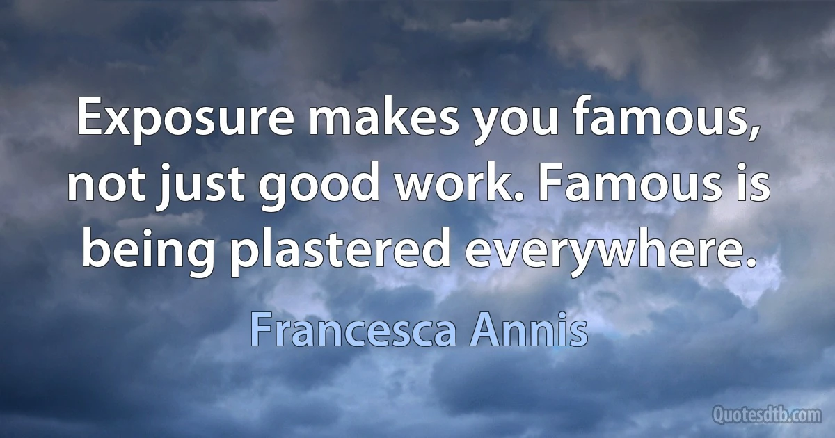 Exposure makes you famous, not just good work. Famous is being plastered everywhere. (Francesca Annis)