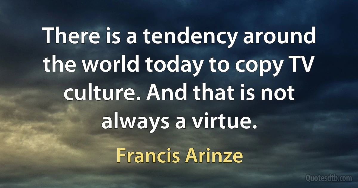 There is a tendency around the world today to copy TV culture. And that is not always a virtue. (Francis Arinze)