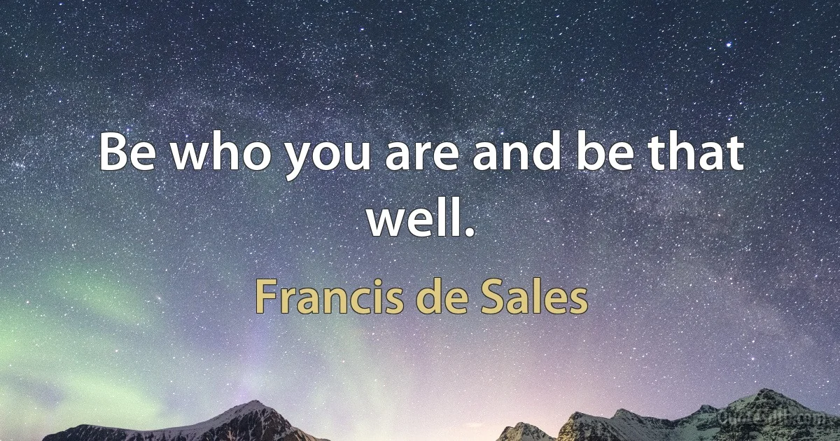 Be who you are and be that well. (Francis de Sales)