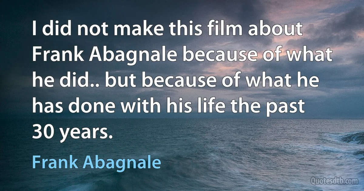 I did not make this film about Frank Abagnale because of what he did.. but because of what he has done with his life the past 30 years. (Frank Abagnale)