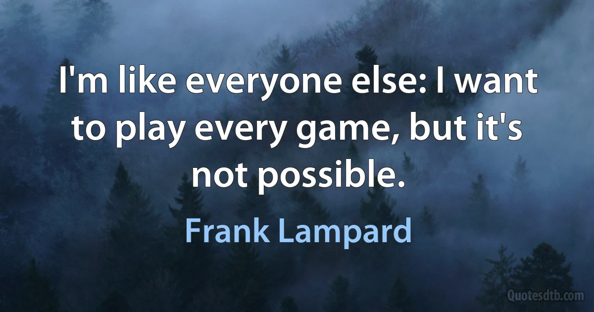 I'm like everyone else: I want to play every game, but it's not possible. (Frank Lampard)