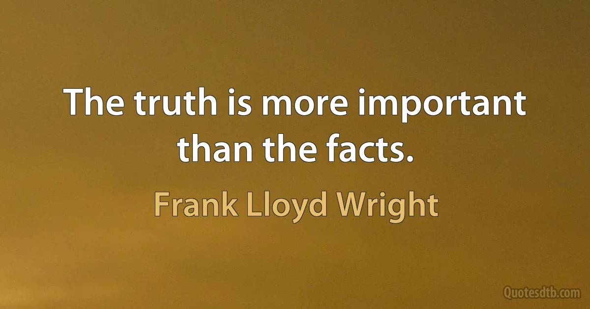 The truth is more important than the facts. (Frank Lloyd Wright)