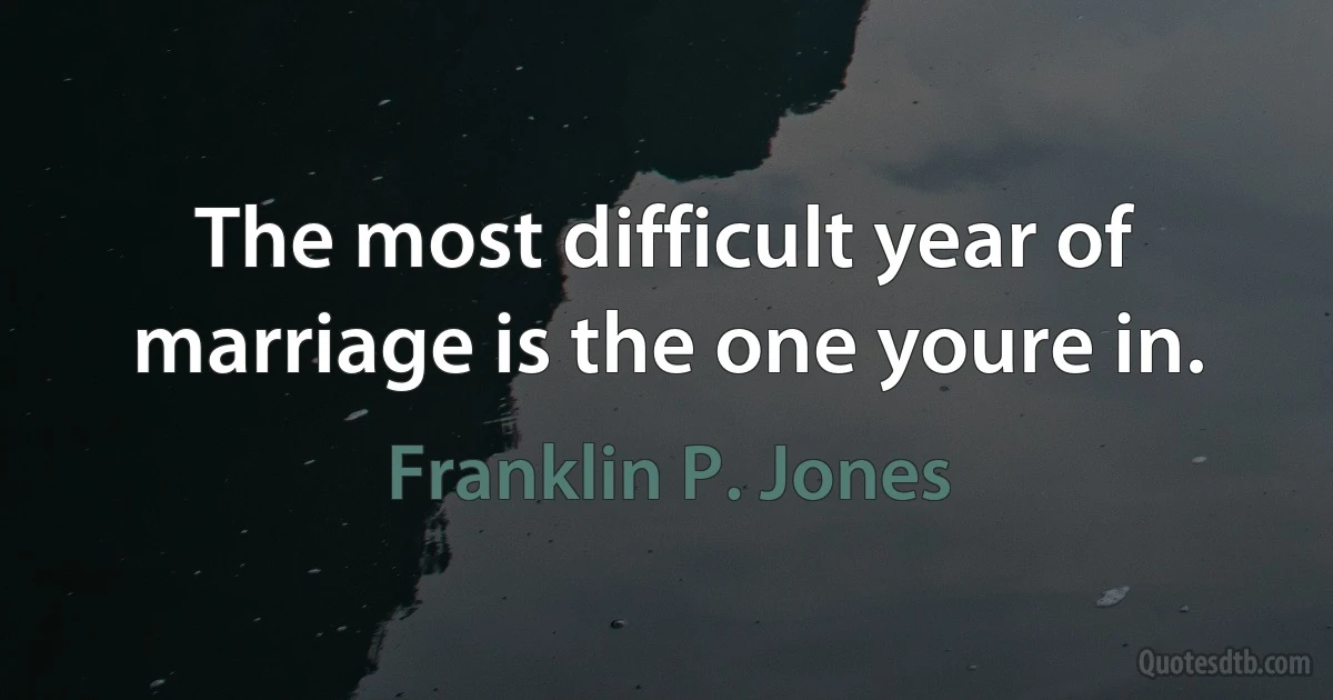 The most difficult year of marriage is the one youre in. (Franklin P. Jones)