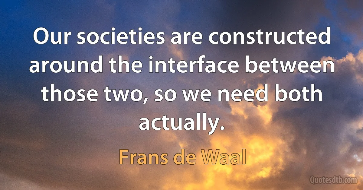 Our societies are constructed around the interface between those two, so we need both actually. (Frans de Waal)