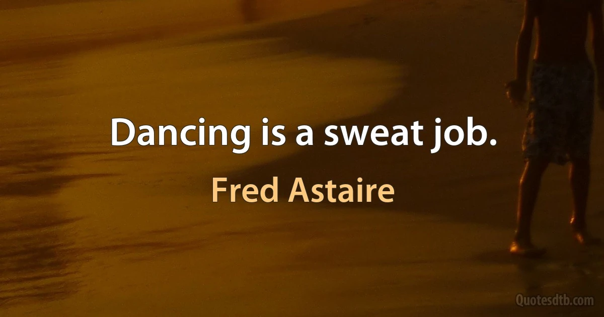 Dancing is a sweat job. (Fred Astaire)